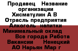 Продавец › Название организации ­ Хисматулин А.В. › Отрасль предприятия ­ Алкоголь, напитки › Минимальный оклад ­ 20 000 - Все города Работа » Вакансии   . Ненецкий АО,Нарьян-Мар г.